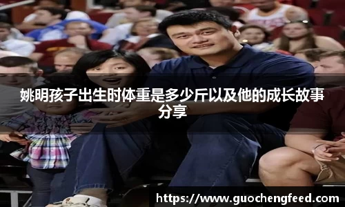 姚明孩子出生时体重是多少斤以及他的成长故事分享