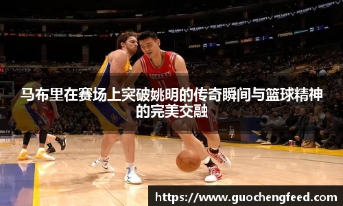 马布里在赛场上突破姚明的传奇瞬间与篮球精神的完美交融
