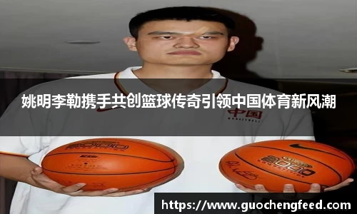 姚明李勒携手共创篮球传奇引领中国体育新风潮