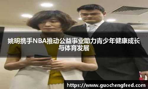 姚明携手NBA推动公益事业助力青少年健康成长与体育发展